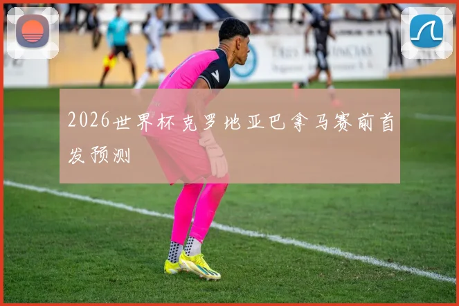 2026世界杯克罗地亚巴拿马赛前首发预测
