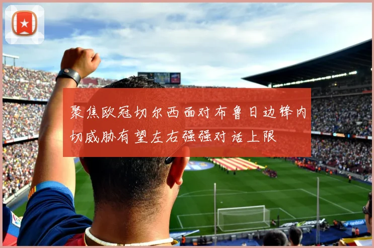 聚焦欧冠切尔西面对布鲁日边锋内切威胁有望左右强强对话上限